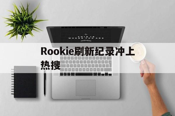 Rookie刷新纪录冲上热搜的简单介绍|多宝真人官网